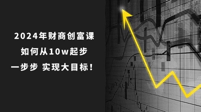 2024 年财商·创富课：如何从 10w 起步，一步步实现大目标！