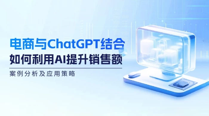 电商与 ChatGPT 结合：如何利用 AI 提升销售额，案例分析及应用策略