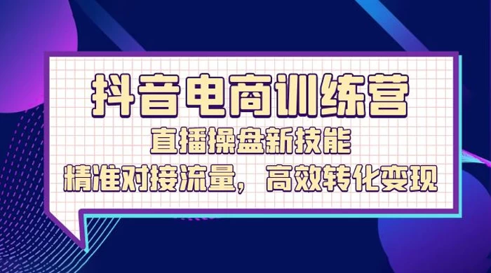 抖音电商训练营：直播操盘新技能，精准对接流量，高效转化变现