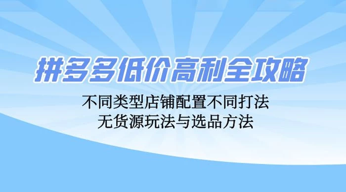 拼多多低价高利全攻略：不同类型店铺配置不同打法，无货源玩法与选品方法