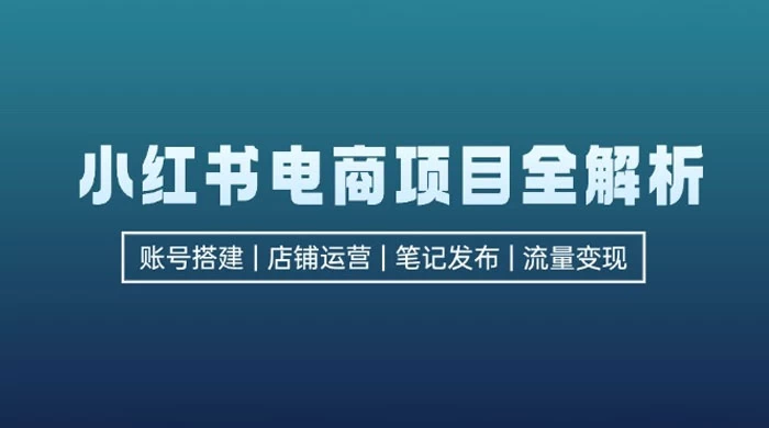 小红书电商项目全解析：包括账号搭建、店铺运营、笔记发布，实现流量变现