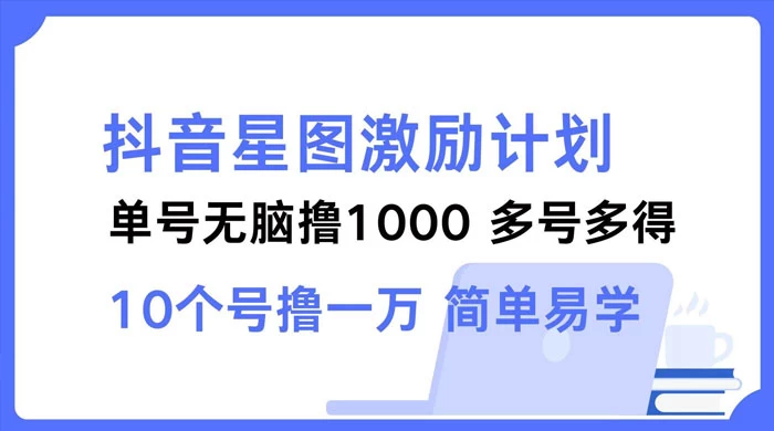 抖音星图激励计划，单号可撸 1000，多号多得简单易学