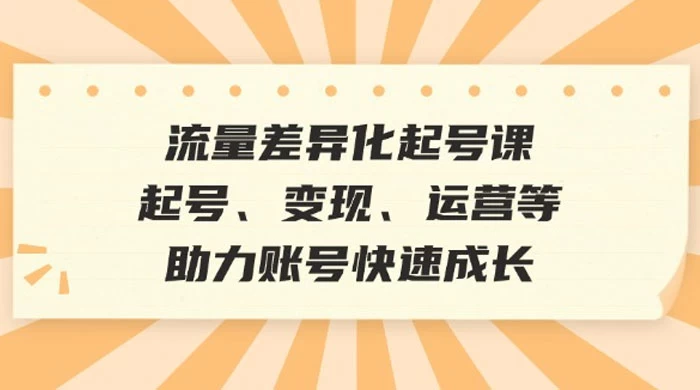 流量差异化起号课：起号、变现、运营等，助力账号快速成长