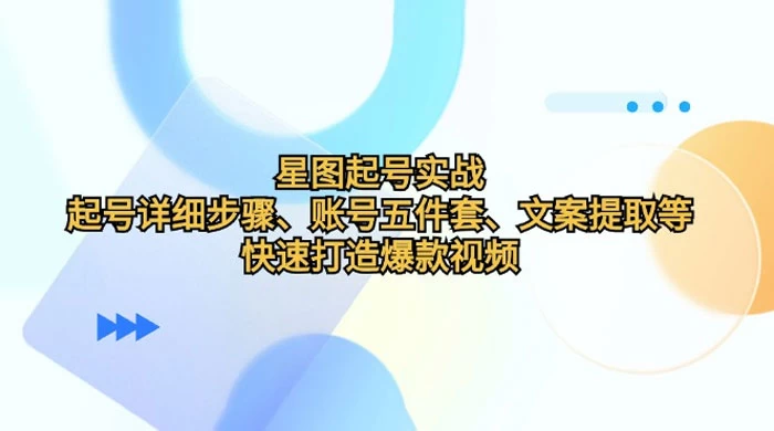 星图起号实战：起号详细步骤、账号五件套、文案提取等，快速打造爆款视频