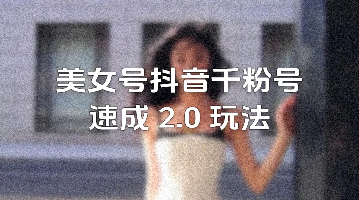 美女号抖音千粉号速成 2.0 玩法（百分百原创）