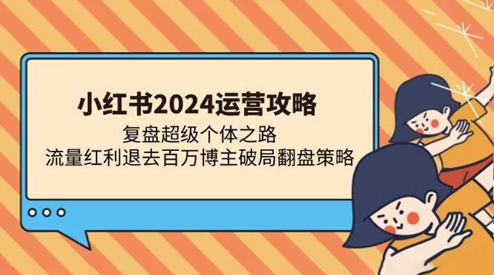 小红书 2024 运营攻略：复盘超级个体之路 流量红利退去百万博主破局翻盘