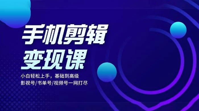 手机剪辑变现课：小白轻松上手，基础到高级，影视号 / 书单号 / 视频号一网打尽