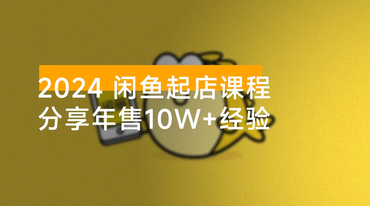 2024 闲鱼起店课程：解析货源选择、运营技巧，分享年售 10w+ 经验