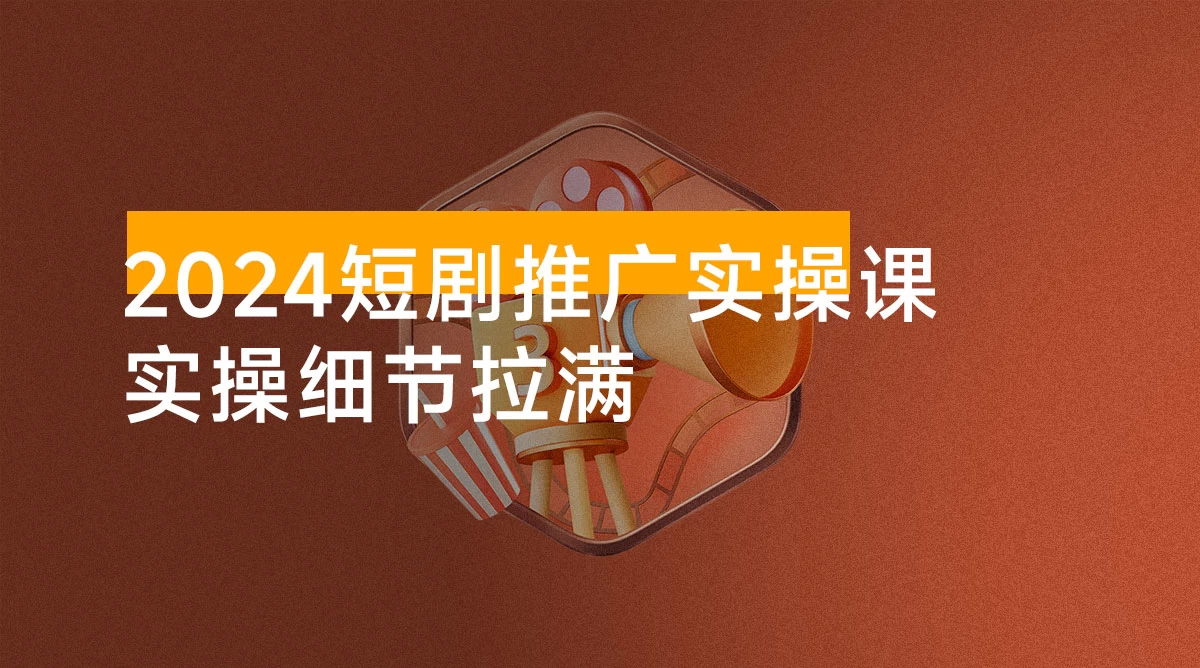 2024 短剧推广实操课：从 0 开始实操到变现全流程讲解，实操细节拉满