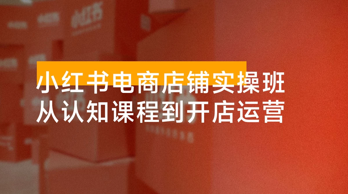 小红书电商店铺实操班：从认知课程到开店运营，助力打造爆款笔记