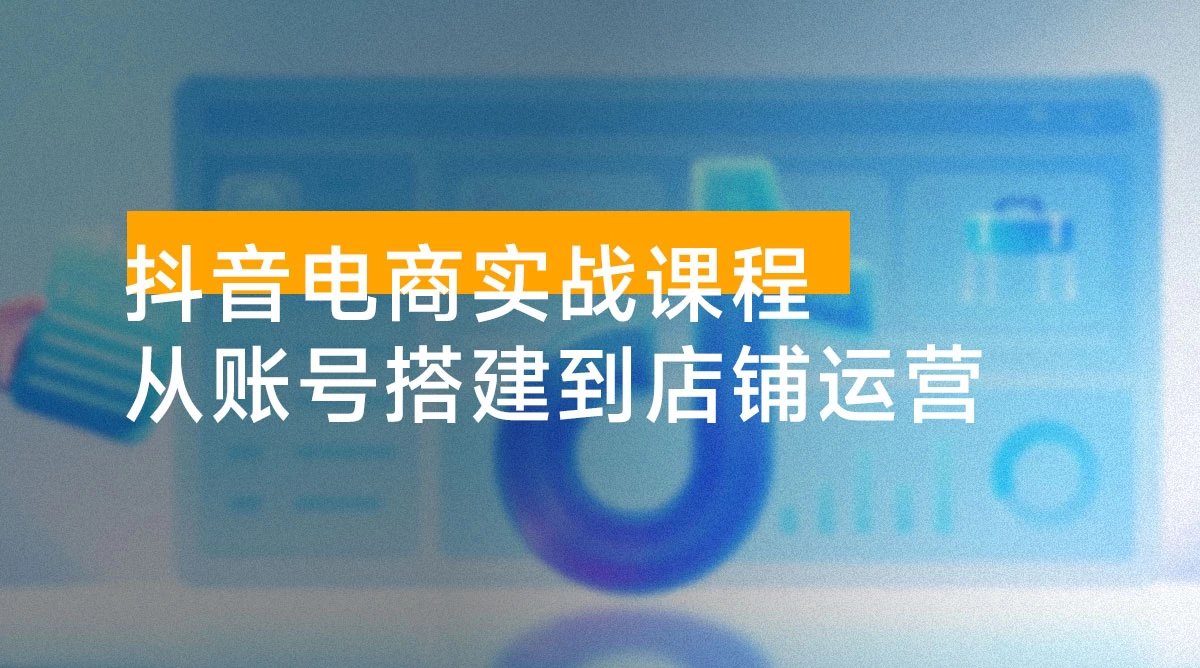 抖音电商实战课程：从账号搭建到店铺运营，全面解析五大核心要素