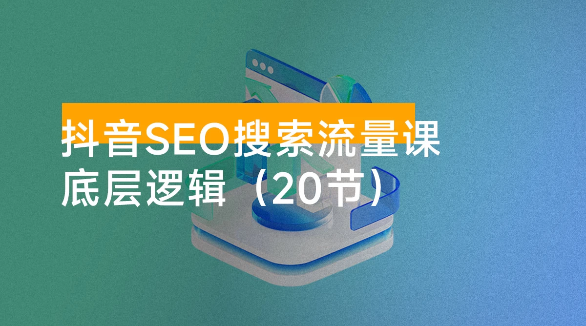 抖音 SEO 搜索流量课，带你了解抖音 SEO 的底层逻辑（20节）