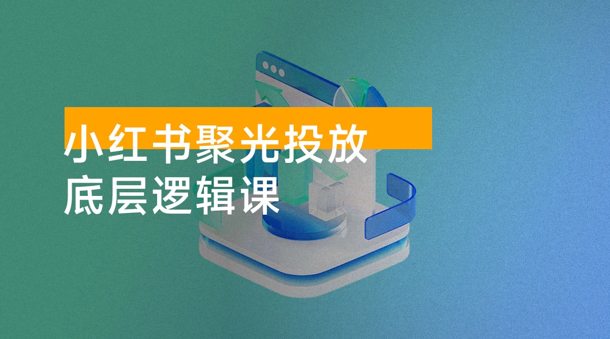 小红书聚光投放底层逻辑课，让你的客资成本降低 10 倍