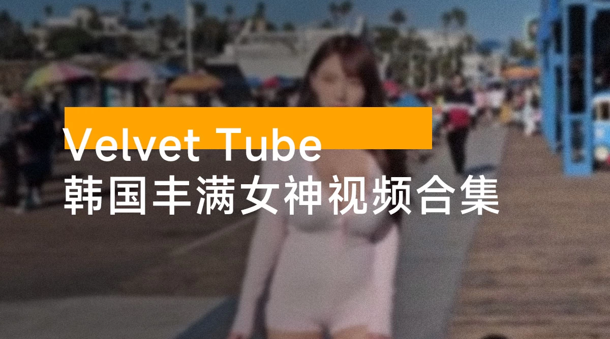 韩国丰满女神「Velvet Tube」油管视频合集（186 个视频，10.5 G ）