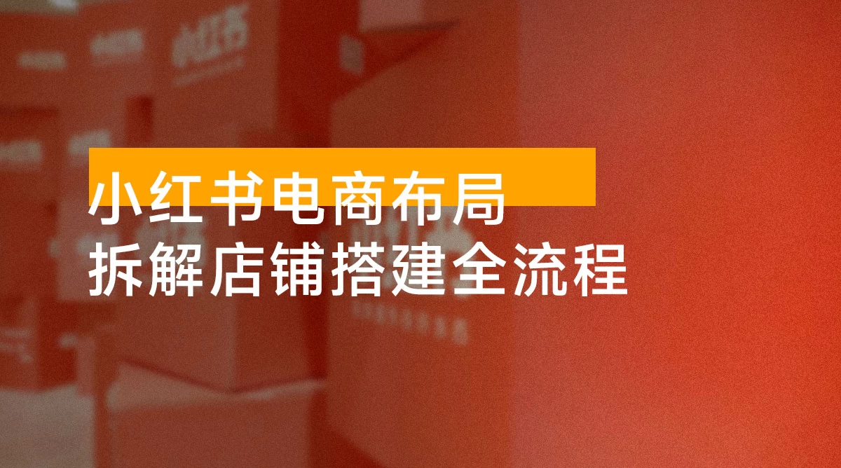 小红书电商布局：从入驻到选品 / 拆解店铺搭建全流程 / 精准解析平台流量优势