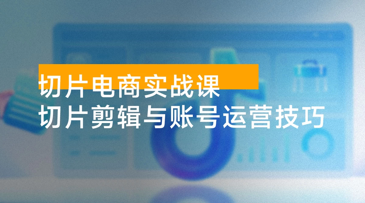 IP 切片电商实战课：从基础流程到爆款拆解，全面解析切片剪辑与账号运营技巧