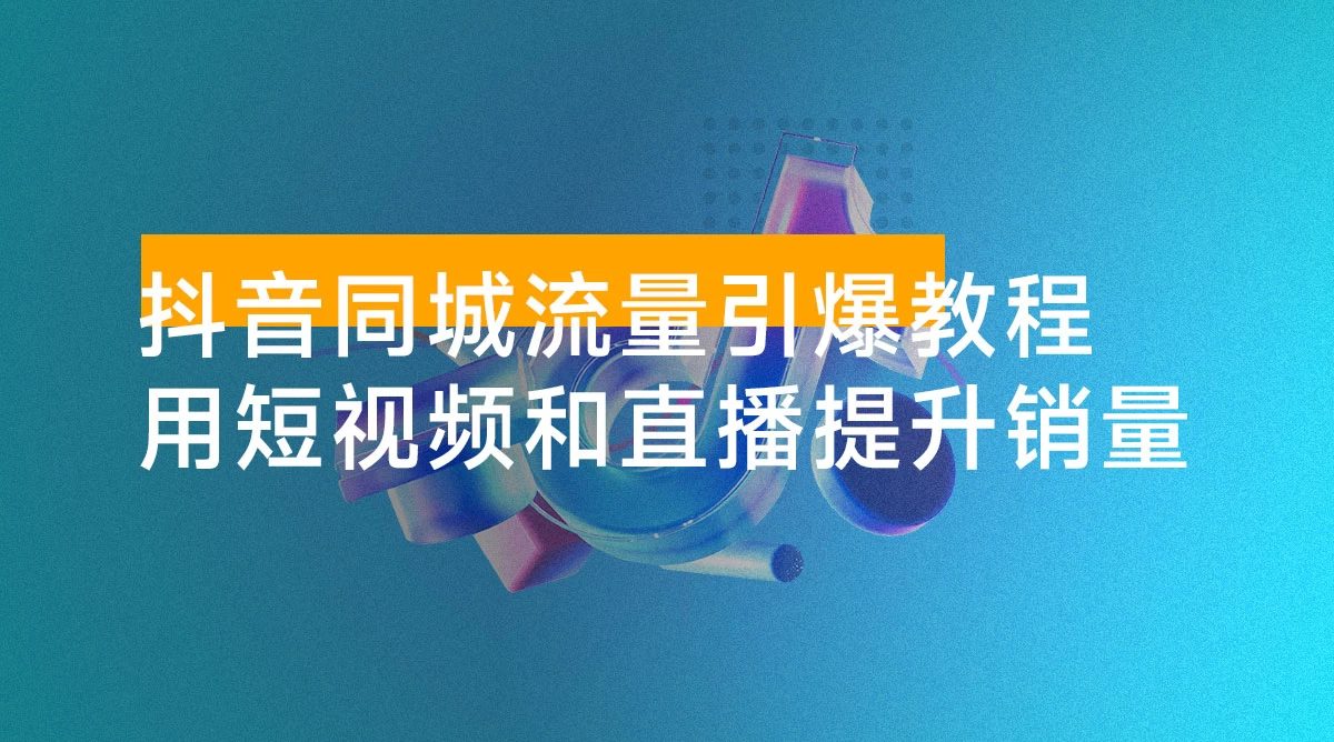 抖音同城流量引爆教程：实体门店如何运用短视频和直播提升销量