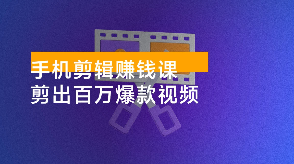 手机剪辑赚钱课，抓住短视频风口剪出百万爆款视频