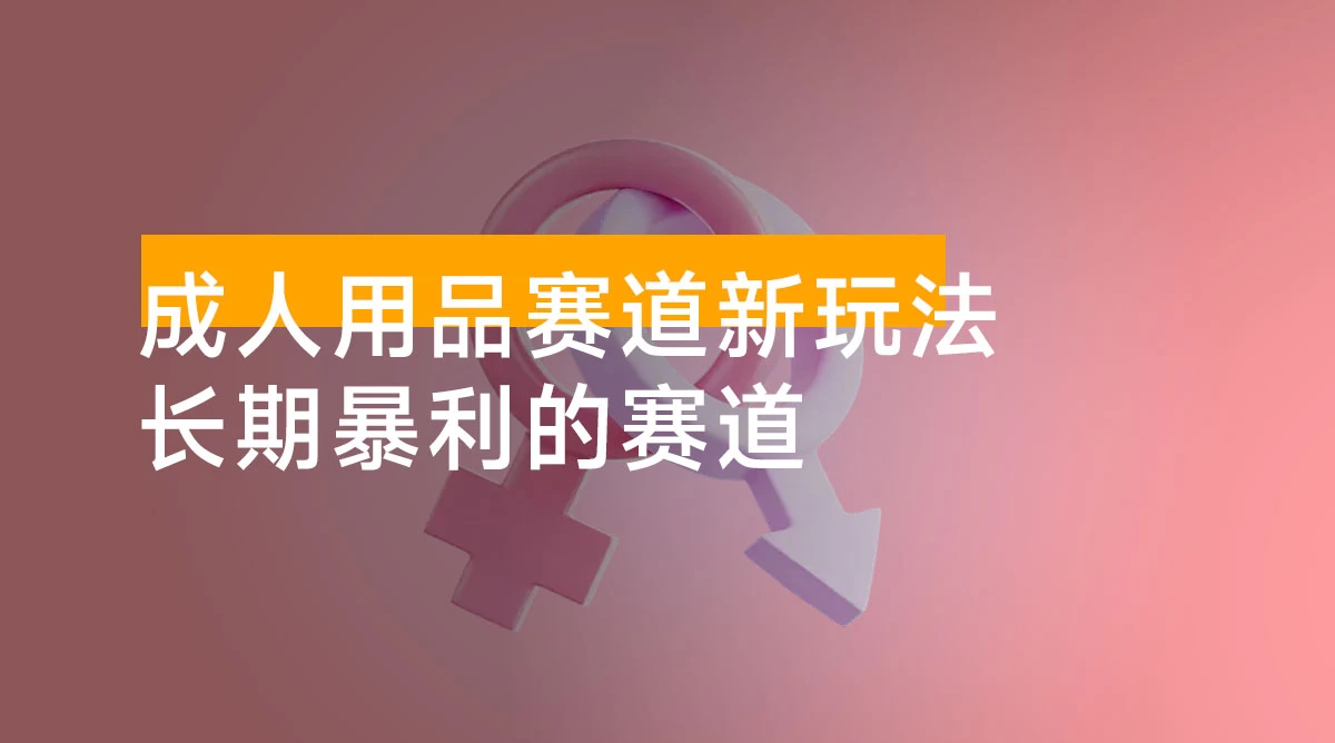 成人用品赛道新玩法，情趣用品一个长期暴利的赛道