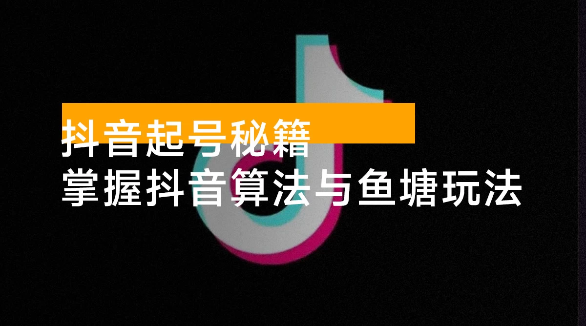 抖音起号秘籍，掌握抖音算法与鱼塘玩法，快速获取流量，打造爆款直播间