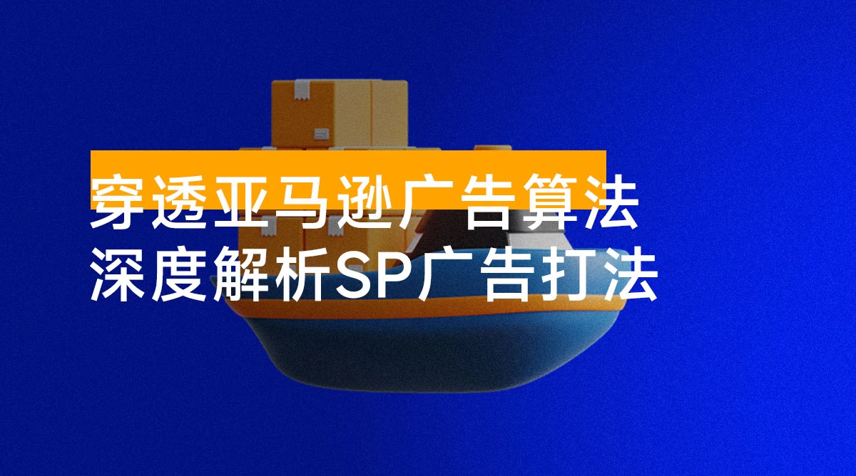 穿透亚马逊广告算法，深度解析 SP 广告打法，搭建高效广告架构，提升广告效果