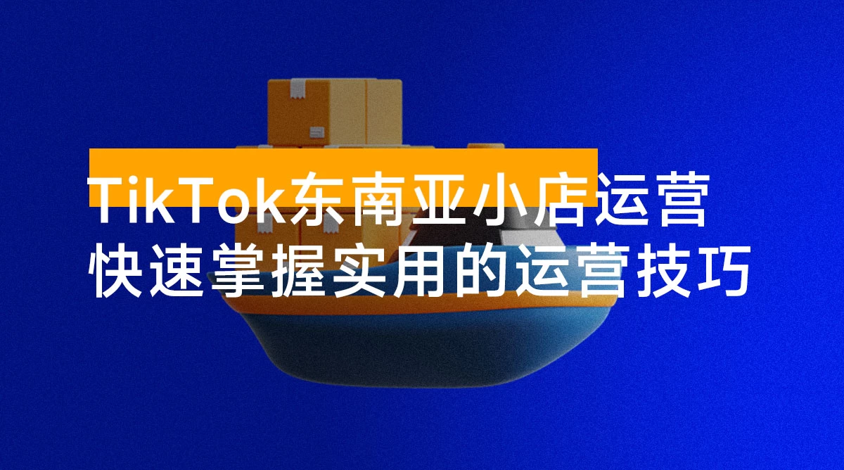 TikTok 东南亚小店运营，TK 跨境小店教程让学员能快速掌握实用的运营技巧