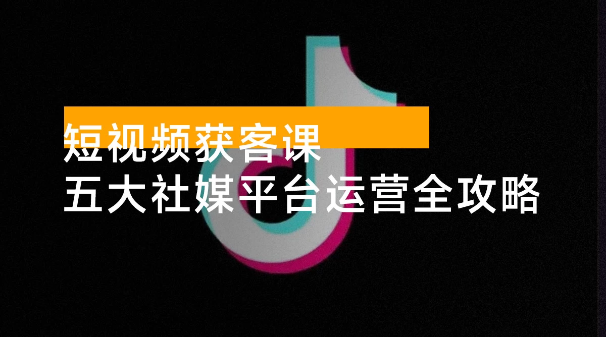 短视频获客课，单月询盘 5000+ 经验，五大社媒平台运营全攻略，快速获客秘诀