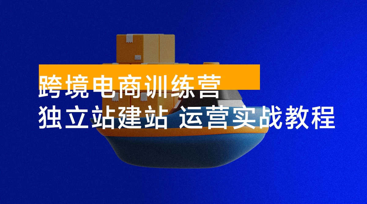 跨境电商训练营：独立站建站 + 运营实战教程，助你快速入门并精通