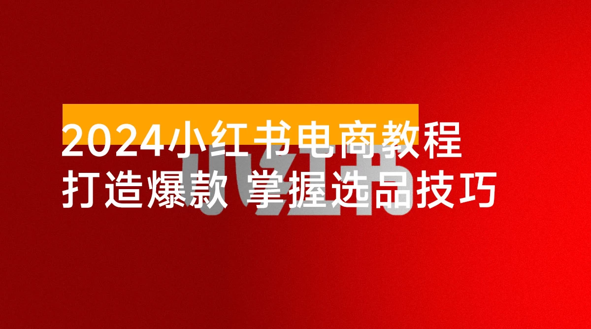 2024 小红书电商教程，从入门到实战，教你有效打造爆款店铺，掌握选品技巧