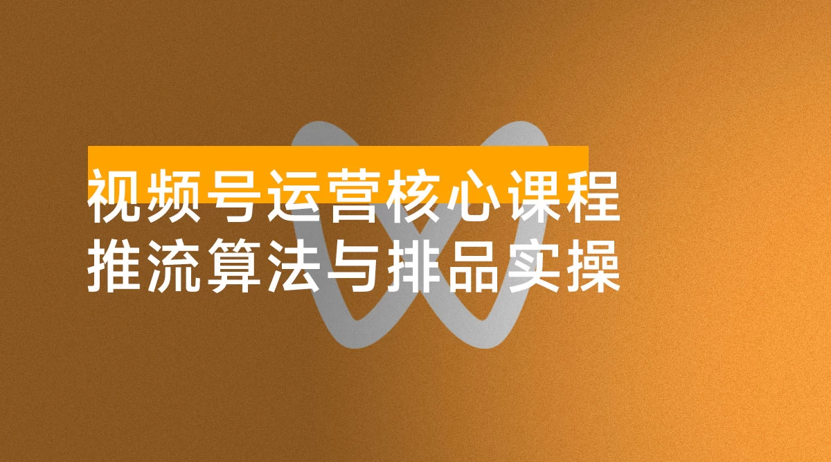 视频号运营核心课程，从入门到精通，深度讲解推流算法与排品实操玩法